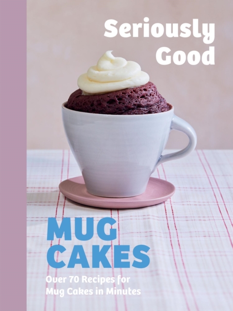 Seriously Good Mug Cakes: Over 70 Recipes for Mug Cakes in Minutes - Kate Calder