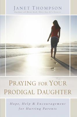Praying for Your Prodigal Daughter: Hope, Help & Encouragement for Hurting Parents - Janet Thompson