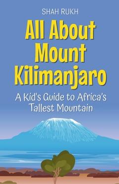 Coperta cărții 'All About Mount Kilimanjaro: A Kid's Guide to Africa's Tallest Mountain - Shah Rukh'