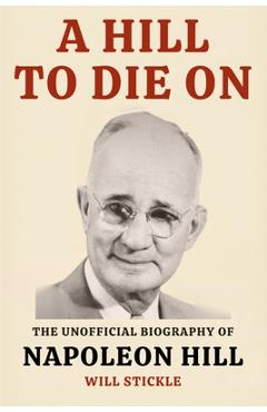 Coperta cărții 'A Hill to Die On: The Unofficial Biography of Napoleon Hill - Will Stickle'