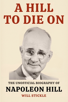 A Hill to Die On: The Unofficial Biography of Napoleon Hill - Will Stickle