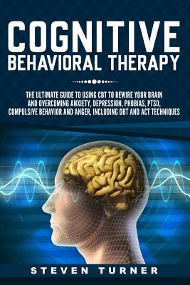 Cognitive Behavioral Therapy: The Ultimate Guide to Using CBT to Rewire Your Brain and Overcoming Anxiety, Depression, Phobias, PTSD, Compulsive Beh - Steven Turner