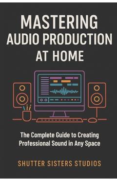 Coperta cărții 'Mastering Audio Production at Home: The Complete Guide to Creating Professional Sound in Any Space - Annastayzia Wilson'