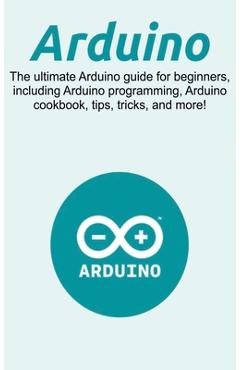 Coperta cărții 'Arduino: The ultimate Arduino guide for beginners, including Arduino programming, Arduino cookbook, tips, tricks, and'