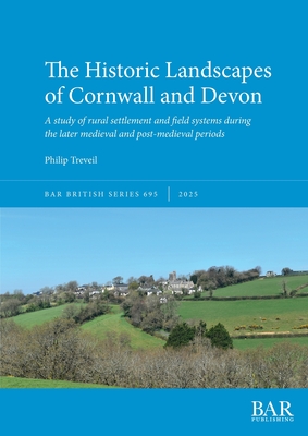 The Historic Landscapes of Cornwall and Devon: A study of rural settlement and field systems during the later medieval and post-medieval periods - Philip Treveil