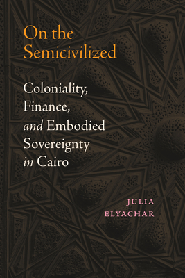 Coperta cărții 'On the Semicivilized: Coloniality, Finance, and Embodied Sovereignty in Cairo - Julia Elyachar'