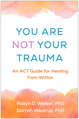 You Are Not Your Trauma: An ACT Guide for Healing from Within - Robyn D. Walser