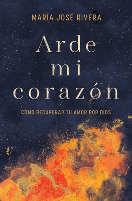 Arde Mi Corazón: Cómo Recuperar Tu Amor Por Dios - María José Rivera