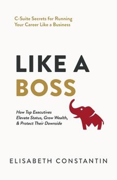 Like A Boss: How Top Executives Elevate Status, Grow Wealth, & Protect Their Downside - Elisabeth Constantin