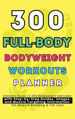 300 Full-Body Body Weight Workouts Book Planner: Ultimate Guide to 300 Bodyweight Exercises with Step-by-Step Guides, Images, and Muscle Targeting Inf - Be Bull Publishing