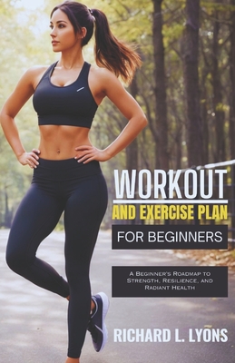 Workout and Exercise Plan for Beginners: A Beginner's Roadmap to Strength, Resilience, and Radiant Health - Richard L. Lyons