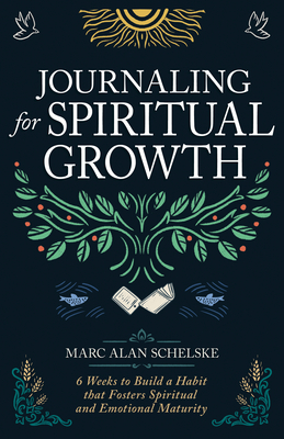 Journaling for Spiritual Growth: Six Weeks to Build a Habit That Fosters Spiritual and Emotional Maturity - Marc Alan Schelske