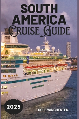 South America Cruise Guide 2025: A Complete Guide to Exploring the Wonders, Culture, and Adventure of South America by Sea - Cole Winchester
