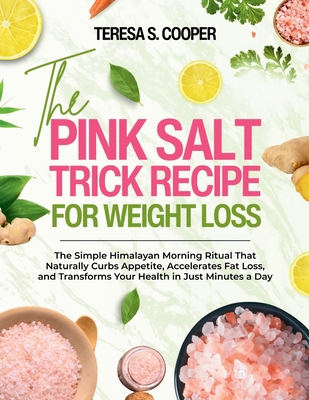 The Pink Salt Trick Recipe for Weight Loss: The Simple Himalayan Morning Ritual That Naturally Curbs Appetite, Accelerates Fat Loss, and Transforms Yo - Teresa S. Cooper