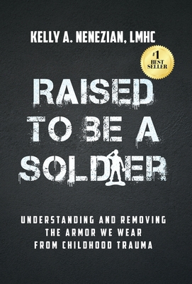 Raised to Be a Soldier: Understanding and Removing The Armor We Wear From Childhood Trauma - Kelly A. Nenezian