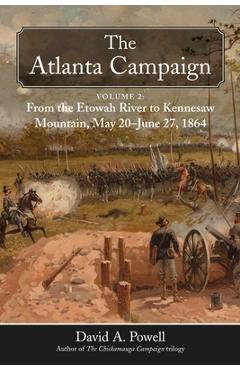 The Atlanta Campaign: Volume 2: From the Etowah River to Kennesaw Mountain, May 20 to June 27, 1864 - David A. Powell