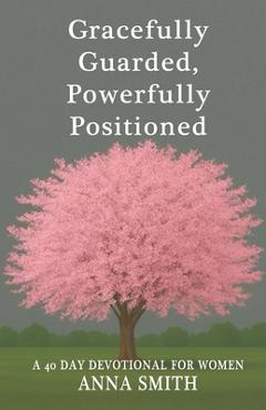 Coperta cărții 'Gracefully Guarded, Powerfully Positioned: 40 Day Devotional for Women - Anna H. Smith'