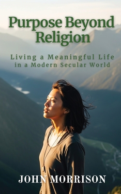 Purpose Beyond Religion: Living a Meaningful Life in a Modern Secular World - 