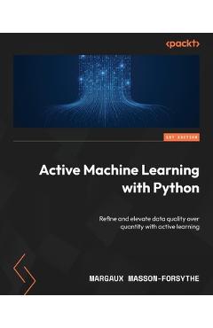 Poza produsului Active Machine Learning with Python: Refine and elevate data quality over quantity with active learning - Margaux Masson-forsythe