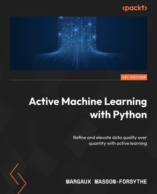 Active Machine Learning with Python: Refine and elevate data quality over quantity with active learning - Margaux Masson-forsythe