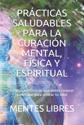 Prácticas Saludables Para La Curación Mental, Física Y Espiritual: Poderosas Prácticas que debes conocer y efectuar para alinear tu vida! - Mentes Libres