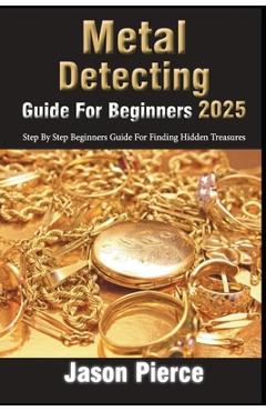 Coperta cărții 'Metal Detecting Guide For Beginners 2025: Step By Step Beginners Guide For Finding Hidden Treasure - Jason Pierce'