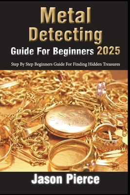 Metal Detecting Guide For Beginners 2025: Step By Step Beginners Guide For Finding Hidden Treasure - Jason Pierce