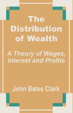 Coperta cărții 'The Distribution of Wealth: A Theory of Wages, Interest and Profits - John Bates Clark'