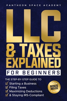 LLC & Taxes Explained for Beginners: The Ultimate Step-By-Step Guide to Starting a Business, Filing Taxes Correctly, Maximizing Deductions & Staying I - Pantheon Space Academy