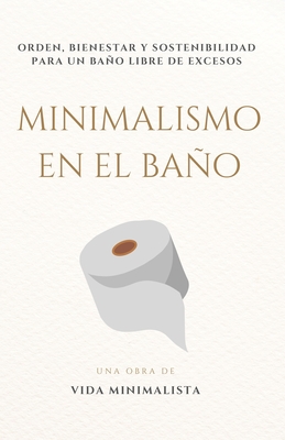 Minimalismo en el Baño: Simplifica tu Espacio y Transforma tu Rutina: Orden, bienestar y sostenibilidad para un baño libre de excesos - Vida Minimalista