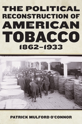 The Political Reconstruction of American Tobacco, 1862-1933 - Patrick Mulford O'connor