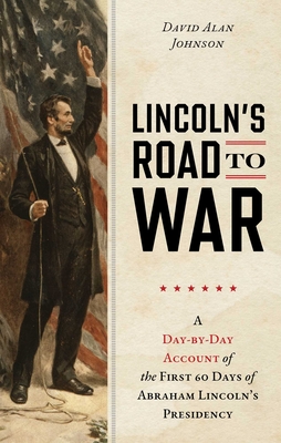 Lincoln's Road to War: A Day-By-Day Account of the First 60 Days of Abraham Lincoln's Presidency - David Alan Johnson
