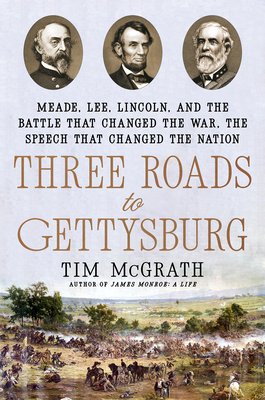 Three Roads to Gettysburg: Meade, Lee, Lincoln, and the Battle That Changed the War, the Speech That Changed the Nation - Tim Mcgrath