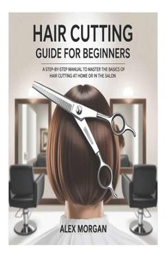 Poza produsului Hair Cutting Guide for Beginners: A Step-by-Step Manual to Master the Basics of Hair Cutting at Home or in the Salon - Alex Morgan