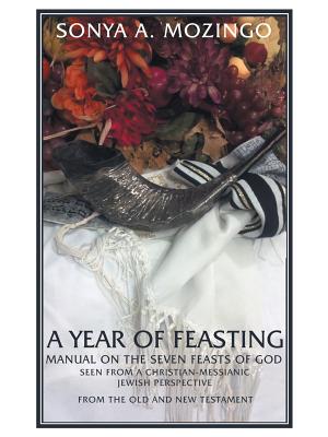 A Year of Feasting: Manual on the Seven Feasts of God Seen from a Christian-Messianic Jewish Perspective from the Old and New Testament - Sonya A. Mozingo