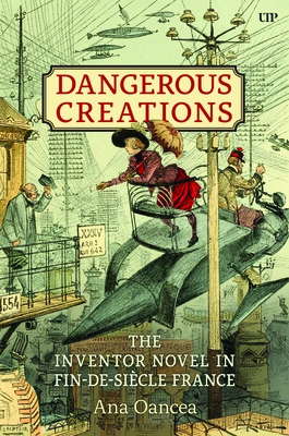 Dangerous Creations: The Inventor Novel in Fin-De-Siècle France - Ana I. Oancea