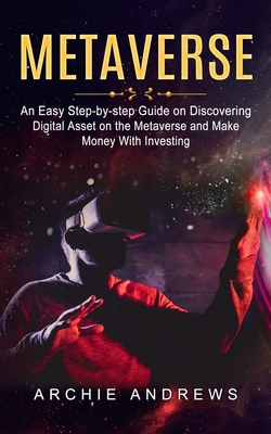 Metaverse: An Easy Step-by-step Guide on Discovering (Digital Asset on the Metaverse and Make Money With Investing) - Archie Andrews