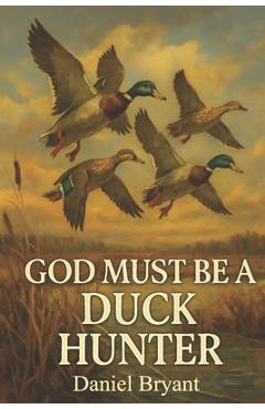 Coperta cărții 'God Must Be a Duck Hunter: The Call of a Lifetime - Daniel Bryant'