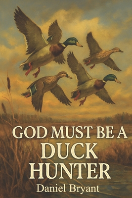 Coperta cărții 'God Must Be a Duck Hunter: The Call of a Lifetime - Daniel Bryant'