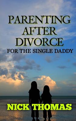 Parenting After Divorce For The Single Daddy: The Best Guide To Helping Single Dads Deal With Parenting Challenges After A Divorce - Nick Thomas