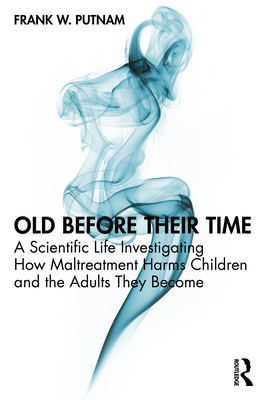 Old Before Their Time: A Scientific Life Investigating How Maltreatment Harms Children and the Adults They Become - Frank W. Putnam
