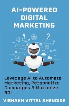 Poza produsului AI-Powered Digital Marketing: Leverage AI to Automate Marketing, Personalize Campaigns & Maximize ROI - Vishakh Vittal Shendige