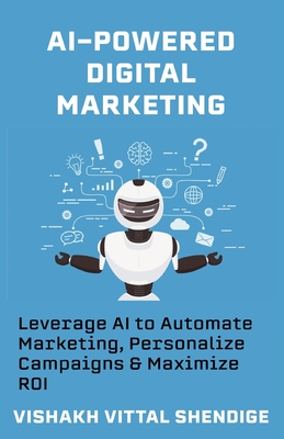 AI-Powered Digital Marketing: Leverage AI to Automate Marketing, Personalize Campaigns & Maximize ROI - Vishakh Vittal Shendige