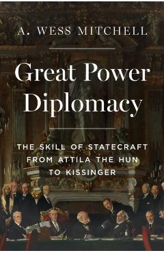 Poza produsului Great Power Diplomacy: The Skill of Statecraft from Attila the Hun to Kissinger - A. Wess Mitchell