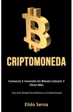 Criptomoneda: Comercio e inversión en bitcoin litecoin y otras más (Una guía simple para dominar la criptomoneda) - Elido Serna