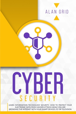 Cybersecurity: Learn Information Technology Security: How to Protect Your Data From Hacker Attacks While You are Browsing the Interne - Alan Grid