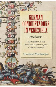 Poza produsului German Conquistadors in Venezuela: The Welsers' Colony, Racialized Capitalism, and Cultural Memory - Giovanna Montenegro