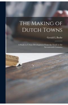 Poza produsului The Making of Dutch Towns; a Study in Urban Development From the Tenth to the Seventeenth Centuries - Gerald L. Burke