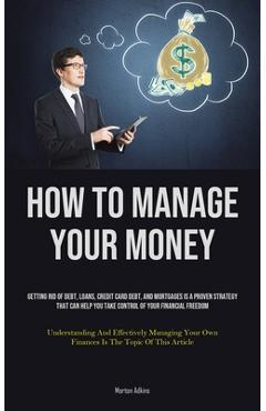 Poza produsului How To Manage Your Money: Getting Rid Of Debt, Loans, Credit Card Debt, And Mortgages Is A Proven Strategy That Can Help You Take Control Of You - Morton Adkins