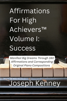Affirmations For High Achievers(TM) Volume I - Success: Manifest Big Dreams Through 160 Affirmations and Corresponding Piano Compositions - Joseph Kenney